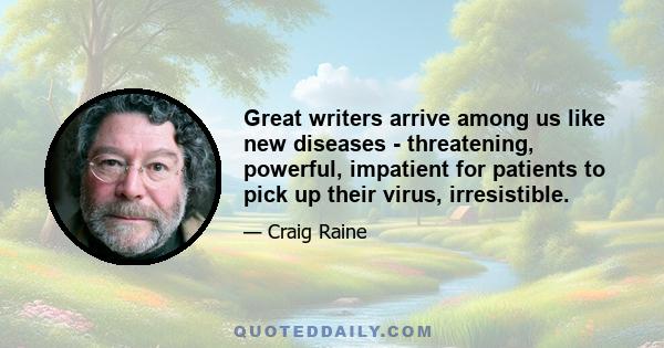 Great writers arrive among us like new diseases - threatening, powerful, impatient for patients to pick up their virus, irresistible.