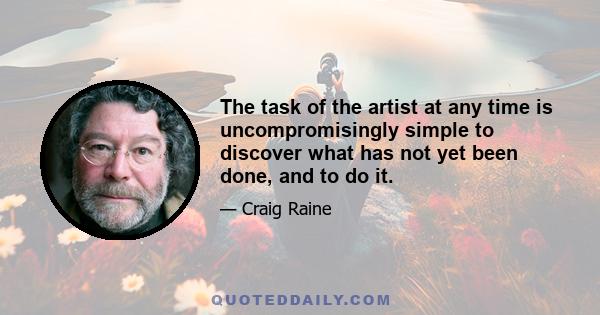 The task of the artist at any time is uncompromisingly simple to discover what has not yet been done, and to do it.