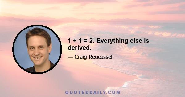 1 + 1 = 2. Everything else is derived.