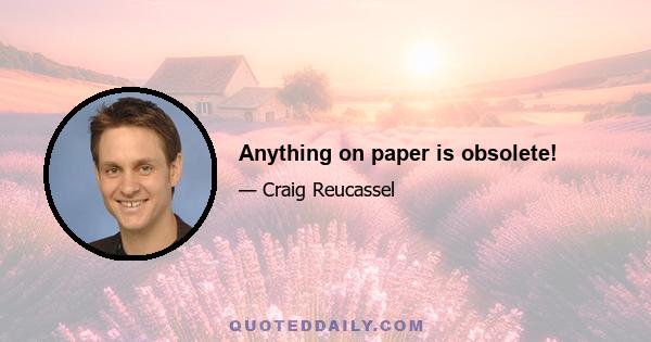 Anything on paper is obsolete!