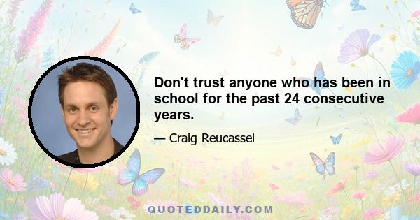 Don't trust anyone who has been in school for the past 24 consecutive years.