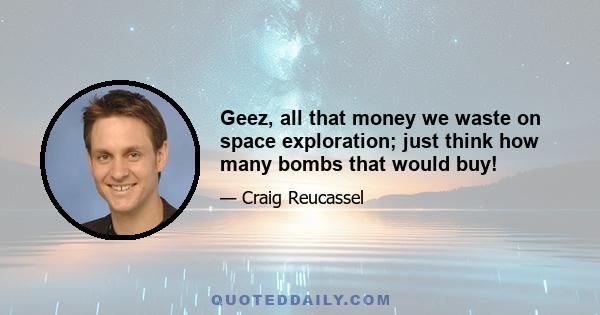 Geez, all that money we waste on space exploration; just think how many bombs that would buy!