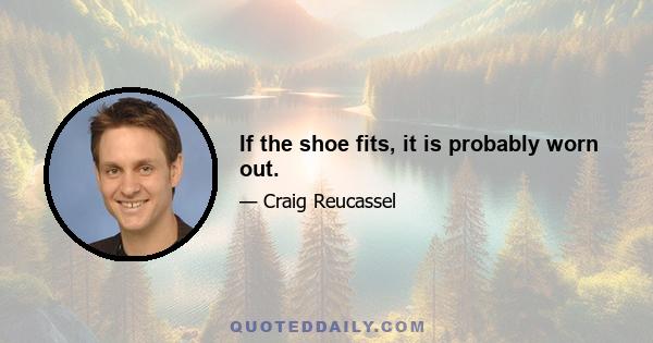 If the shoe fits, it is probably worn out.