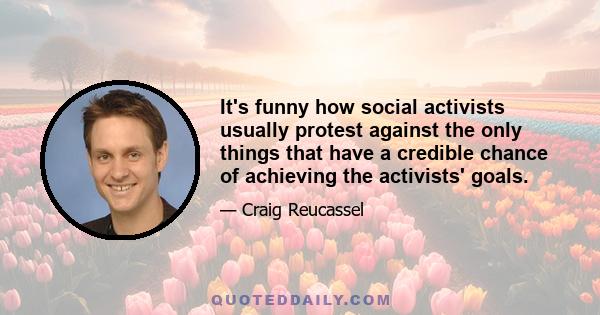 It's funny how social activists usually protest against the only things that have a credible chance of achieving the activists' goals.