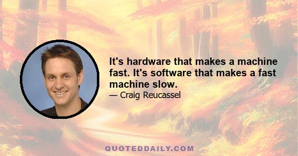 It's hardware that makes a machine fast. It's software that makes a fast machine slow.