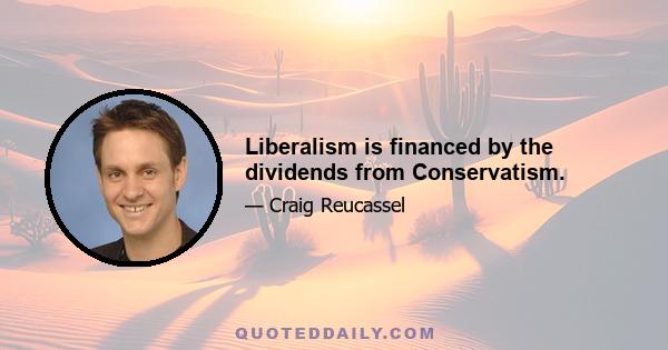 Liberalism is financed by the dividends from Conservatism.