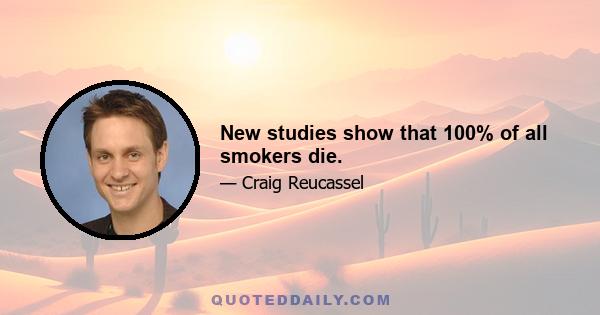 New studies show that 100% of all smokers die.