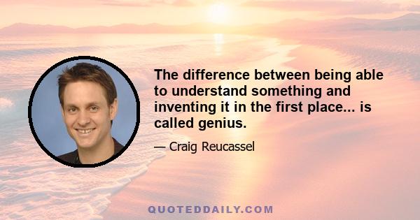 The difference between being able to understand something and inventing it in the first place... is called genius.