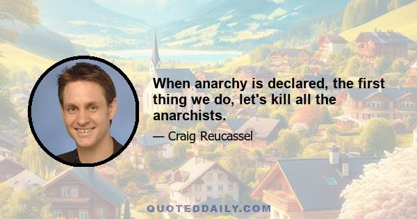 When anarchy is declared, the first thing we do, let's kill all the anarchists.