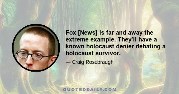 Fox [News] is far and away the extreme example. They'll have a known holocaust denier debating a holocaust survivor.