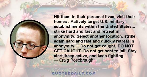 Hit them in their personal lives, visit their homes . Actively target U.S. military establishments within the United States... strike hard and fast and retreat in anonymity. Select another location, strike again hard