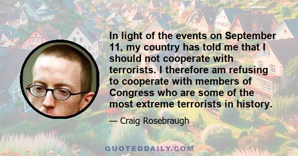 In light of the events on September 11, my country has told me that I should not cooperate with terrorists. I therefore am refusing to cooperate with members of Congress who are some of the most extreme terrorists in