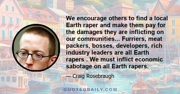 We encourage others to find a local Earth raper and make them pay for the damages they are inflicting on our communities... Furriers, meat packers, bosses, developers, rich industry leaders are all Earth rapers . We