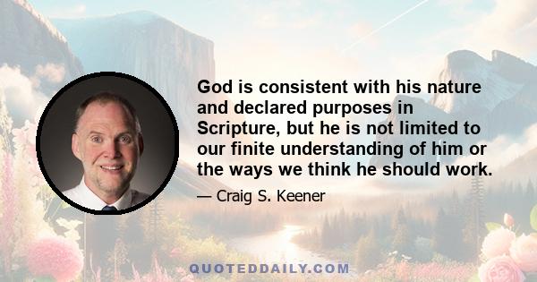 God is consistent with his nature and declared purposes in Scripture, but he is not limited to our finite understanding of him or the ways we think he should work.