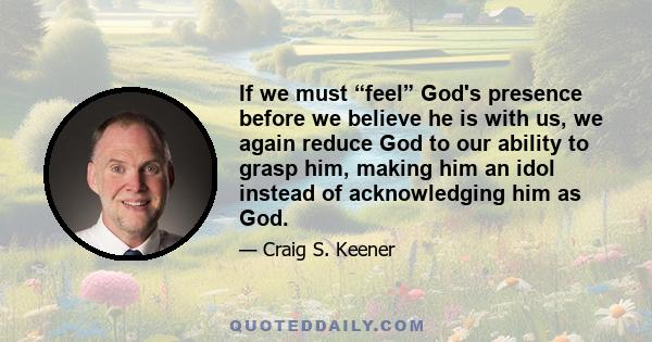 If we must “feel” God's presence before we believe he is with us, we again reduce God to our ability to grasp him, making him an idol instead of acknowledging him as God.