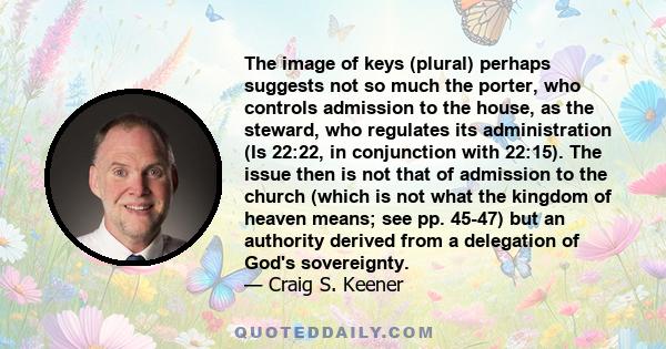 The image of keys (plural) perhaps suggests not so much the porter, who controls admission to the house, as the steward, who regulates its administration (Is 22:22, in conjunction with 22:15). The issue then is not that 