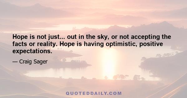 Hope is not just... out in the sky, or not accepting the facts or reality. Hope is having optimistic, positive expectations.