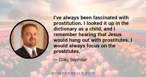 I've always been fascinated with prostitution. I looked it up in the dictionary as a child, and I remember hearing that Jesus would hang out with prostitutes. I would always focus on the prostitutes.