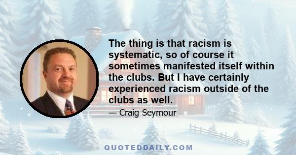 The thing is that racism is systematic, so of course it sometimes manifested itself within the clubs. But I have certainly experienced racism outside of the clubs as well.