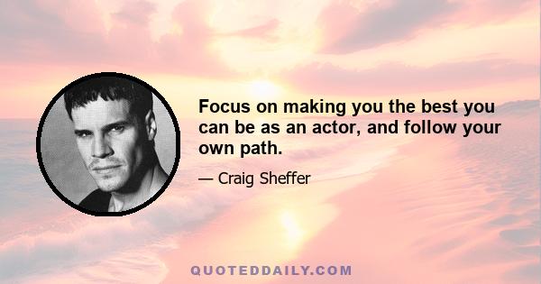 Focus on making you the best you can be as an actor, and follow your own path.