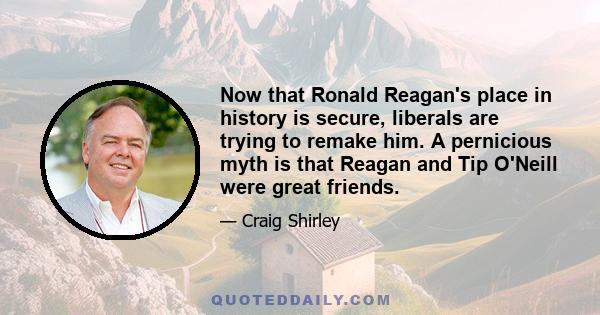 Now that Ronald Reagan's place in history is secure, liberals are trying to remake him. A pernicious myth is that Reagan and Tip O'Neill were great friends.