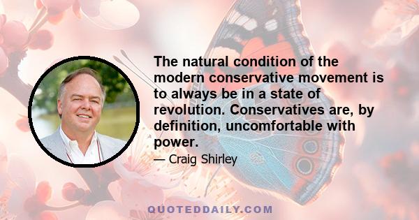 The natural condition of the modern conservative movement is to always be in a state of revolution. Conservatives are, by definition, uncomfortable with power.