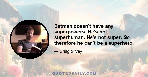 Batman doesn't have any superpowers. He's not superhuman. He's not super. So therefore he can't be a superhero.