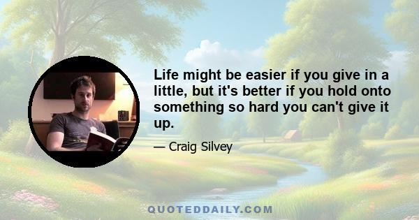 Life might be easier if you give in a little, but it's better if you hold onto something so hard you can't give it up.