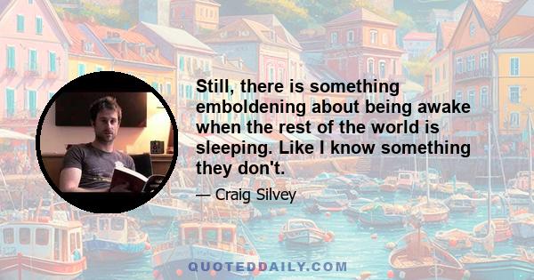 Still, there is something emboldening about being awake when the rest of the world is sleeping. Like I know something they don't.