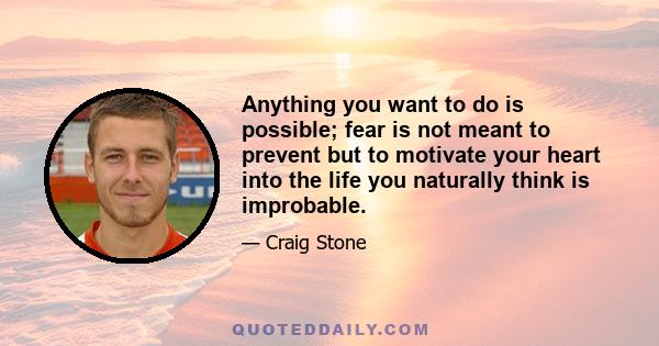 Anything you want to do is possible; fear is not meant to prevent but to motivate your heart into the life you naturally think is improbable.