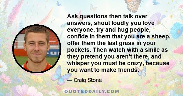 Ask questions then talk over answers, shout loudly you love everyone, try and hug people, confide in them that you are a sheep, offer them the last grass in your pockets. Then watch with a smile as they pretend you