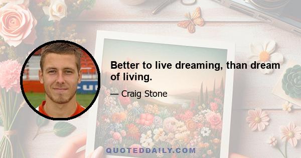 Better to live dreaming, than dream of living.