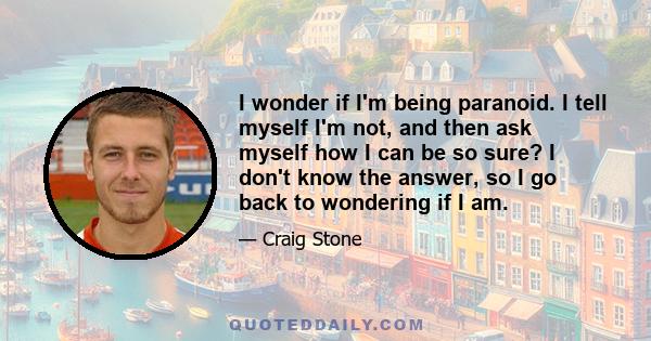 I wonder if I'm being paranoid. I tell myself I'm not, and then ask myself how I can be so sure? I don't know the answer, so I go back to wondering if I am.