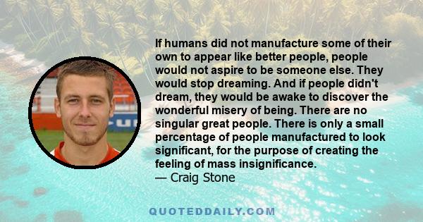 If humans did not manufacture some of their own to appear like better people, people would not aspire to be someone else. They would stop dreaming. And if people didn't dream, they would be awake to discover the