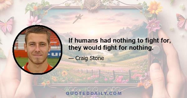 If humans had nothing to fight for, they would fight for nothing.