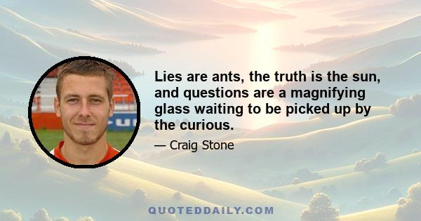 Lies are ants, the truth is the sun, and questions are a magnifying glass waiting to be picked up by the curious.