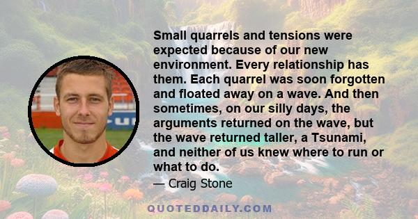 Small quarrels and tensions were expected because of our new environment. Every relationship has them. Each quarrel was soon forgotten and floated away on a wave. And then sometimes, on our silly days, the arguments