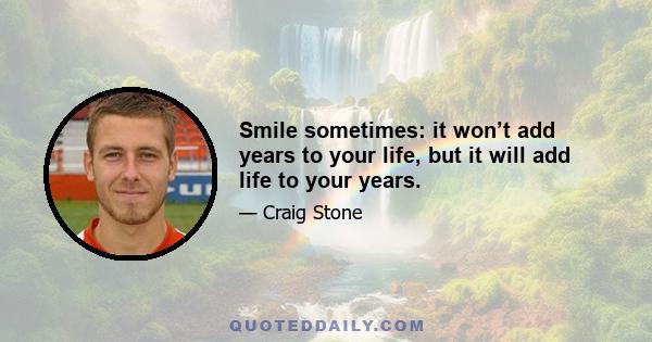 Smile sometimes: it won’t add years to your life, but it will add life to your years.