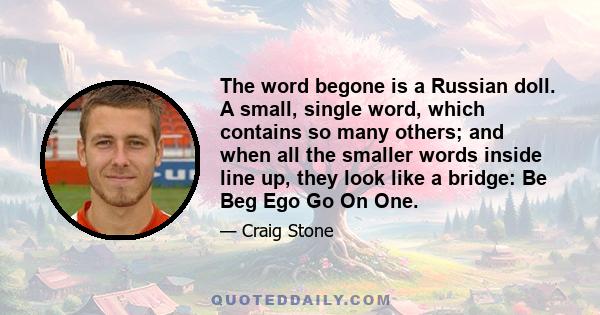 The word begone is a Russian doll. A small, single word, which contains so many others; and when all the smaller words inside line up, they look like a bridge: Be Beg Ego Go On One.