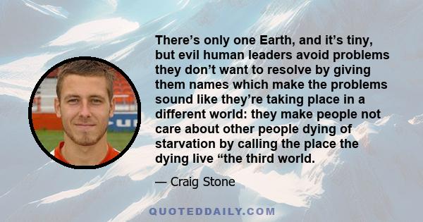 There’s only one Earth, and it’s tiny, but evil human leaders avoid problems they don’t want to resolve by giving them names which make the problems sound like they’re taking place in a different world: they make people 