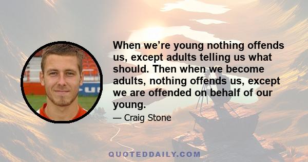 When we’re young nothing offends us, except adults telling us what should. Then when we become adults, nothing offends us, except we are offended on behalf of our young.