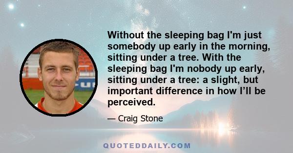 Without the sleeping bag I'm just somebody up early in the morning, sitting under a tree. With the sleeping bag I'm nobody up early, sitting under a tree: a slight, but important difference in how I’ll be perceived.