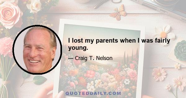 I lost my parents when I was fairly young.