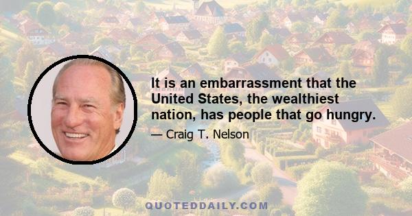 It is an embarrassment that the United States, the wealthiest nation, has people that go hungry.