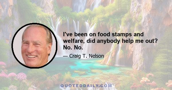 I've been on food stamps and welfare, did anybody help me out? No. No.