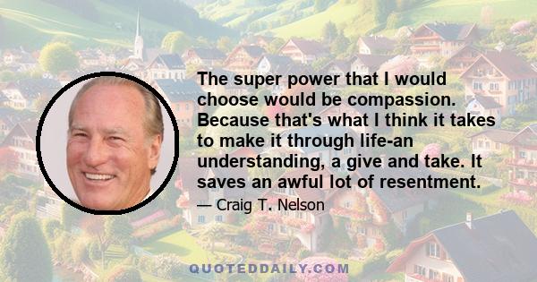 The super power that I would choose would be compassion. Because that's what I think it takes to make it through life-an understanding, a give and take. It saves an awful lot of resentment.