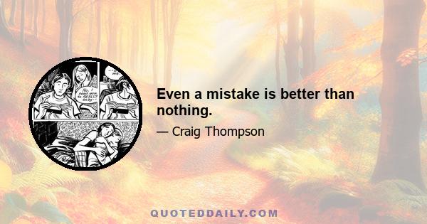 Even a mistake is better than nothing.