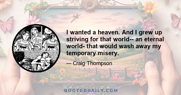 I wanted a heaven. And I grew up striving for that world-- an eternal world- that would wash away my temporary misery.