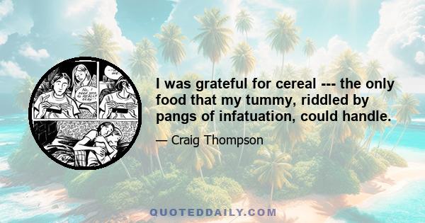 I was grateful for cereal --- the only food that my tummy, riddled by pangs of infatuation, could handle.