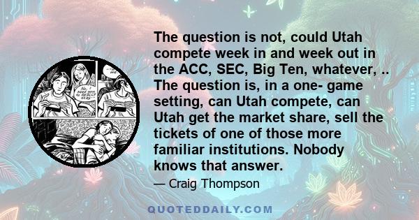 The question is not, could Utah compete week in and week out in the ACC, SEC, Big Ten, whatever, .. The question is, in a one- game setting, can Utah compete, can Utah get the market share, sell the tickets of one of